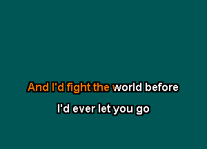 And I'd fight the world before

I'd ever let you go