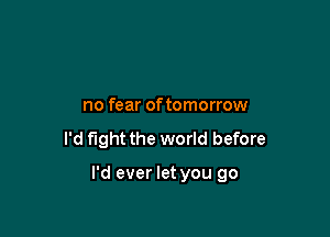 no fear of tomorrow

I'd fight the world before

I'd ever let you go