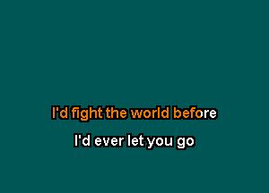 I'd fight the world before

I'd ever let you go