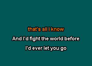 that's all I know

And I'd fight the world before

I'd ever let you go