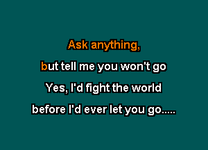 Ask anything,
but tell me you won't go
Yes, I'd fight the world

before I'd ever let you go .....