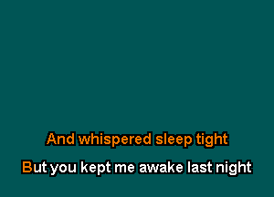 And whispered sleep tight

But you kept me awake last night