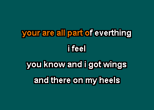 your are all part of everthing

ifeel

you know and i got wings

and there on my heels