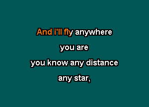 And i'll fly anywhere

you are

you know any distance

any star,