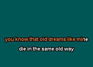 you know that old dreams like mine

die in the same old way