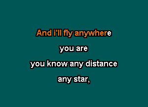 And i'll fly anywhere

you are

you know any distance

any star,