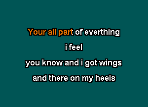 Your all part of everthing

ifeel

you know and i got wings

and there on my heels