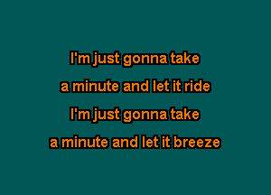 I'm just gonna take

a minute and let it ride

I'mjust gonna take

a minute and let it breeze