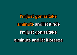 I'm just gonna take

a minute and let it ride

I'mjust gonna take

a minute and let it breeze