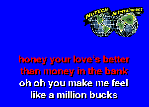 oh oh you make me feel
like a million bucks