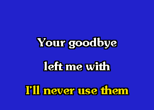Your goodbye

left me with

I'll never use them
