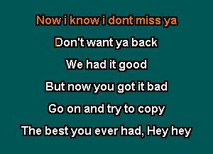 Now i know i dont miss ya
Don't want ya back
We had it good
But now you got it bad
Go on and try to copy

The best you ever had, Hey hey