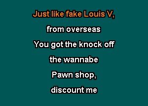 Just like fake Louis V,

from overseas

You got the knock off

the wannabe
Pawn shop,

discount me