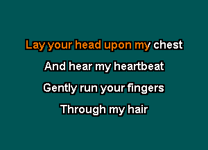 Lay your head upon my chest

And hear my heartbeat
Gently run your fingers

Through my hair