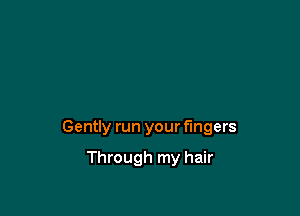Gently run your fingers

Through my hair