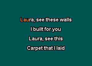 Laura, see these walls

I built for you

Laura, see this

Carpet thatl laid