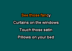 See those fancy

Curtains on the windows
Touch those satin

Pillows on your bed