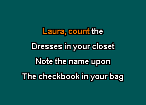 Laura, count the
Dresses in your closet

Note the name upon

The checkbook in your bag