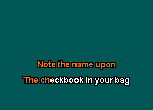 Note the name upon

The checkbook in your bag