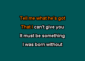 Tell me what he's got

Thatl can't give you

It must be something

I was born without