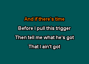 And ifthere's time

Before I pull this trigger

Then tell me what he's got

Thatl ain't got