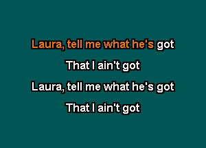 Laura, tell me what he's got

Thatl ain't got

Laura, tell me what he's got

Thatl ain't got