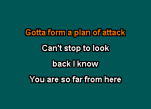 Gotta form a plan of attack

Can't stop to look
back I know

You are so far from here