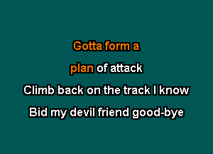 Gotta form a
plan of attack

Climb back on the track I know

Bid my devil friend good-bye