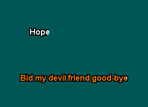 Bid my devil friend good-bye