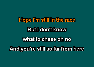Hope I'm still in the race
But I don't know

what to chase oh no

And you're still so far from here