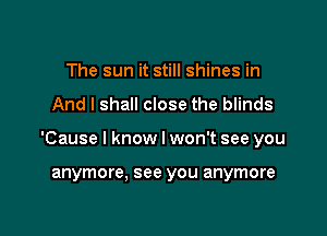 The sun it still shines in

And I shall close the blinds

'Cause I know I won't see you

anymore, see you anymore
