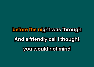 before the night was through

And a friendly call I thought

you would not mind