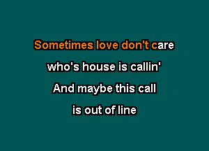 Sometimes love don't care

who's house is callin'

And maybe this call

is out of line