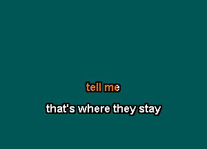 tell me

that's where they stay
