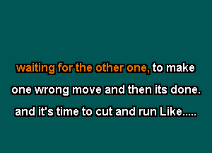 waiting for the other one, to make
one wrong move and then its done.

and it's time to cut and run Like .....