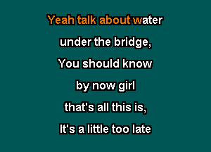 Yeah talk about water

under the bridge,

You should know
by now girl
that's all this is,

It's a little too late