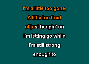 I'm a little too gone,
A little too tired
ofjust hangin' on

I'm letting 90 while

I'm still strong

enoughto