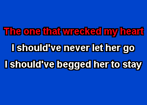 The one that wrecked my heart
I should've never let her go

I should've begged her to stay