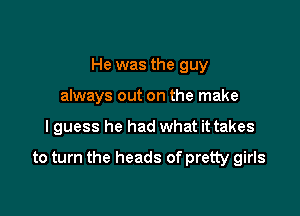 He was the guy
always out on the make

I guess he had what it takes

to turn the heads of pretty girls