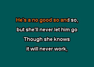 He's a no good so and so,

but she'll never let him go
Though she knows

it will never work,