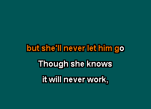 but she'll never let him go

Though she knows

it will never work,