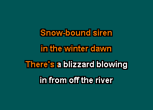 Snow-bound siren

in the winter dawn

There's a blizzard blowing

in from offthe river