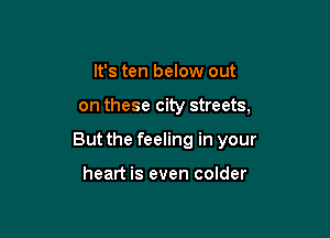 It's ten below out

on these city streets,

But the feeling in your

heart is even colder