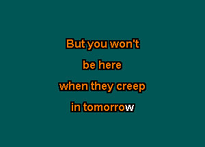 But you won't

be here

when they creep

mmmmmw