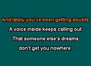 And lately you've been getting doubts
A voice inside keeps calling out
That someone else's dreams

don't get you nowhere.