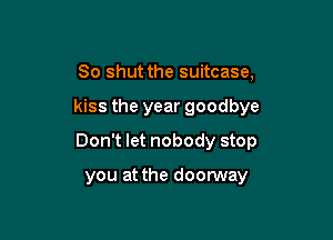 So shut the suitcase,

kiss the year goodbye

Don't let nobody stop

you at the doorway