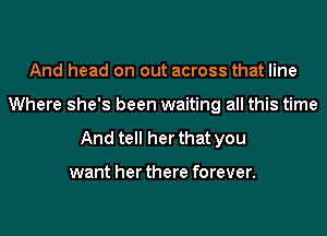 And head on out across that line
Where she's been waiting all this time
And tell her that you

want her there forever.