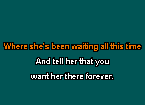 Where she's been waiting all this time

And tell her that you

want her there forever.