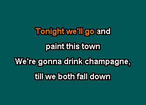 Tonight we'll go and

paint this town

We're gonna drink champagne,

till we both fall down