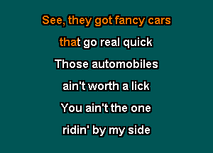 See, they got fancy cars

that go real quick
Those automobiles

ain't worth a lick

You ain't the one

ridin' by my side